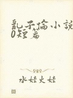 乱子伦小说500短篇