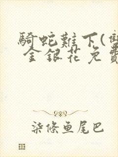 骑蛇难下(双) 金银花免费笔趣阁