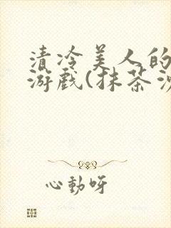 清冷美人的神奇游戏(抹茶沙冰)