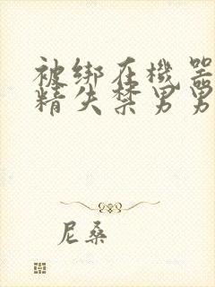 被绑在机器上榨精失禁男男