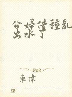 公妇借种乱h日出水了