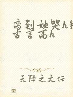 脔到她哭h粗话古言高h