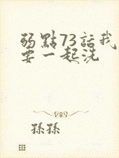 弱点73话我也要一起洗