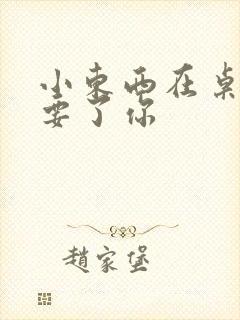 小东西在桌子上要了你