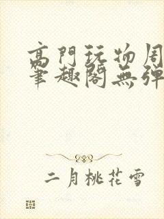 高门玩物周漫漫笔趣阁无弹窗