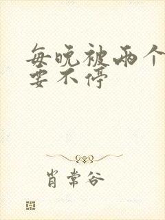 每晚被两个师傅要不停