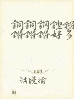 铜铜钢铿锵锵锵锵锵锵好多少阅读