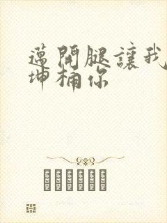 迈开腿让我的坤坤桶你