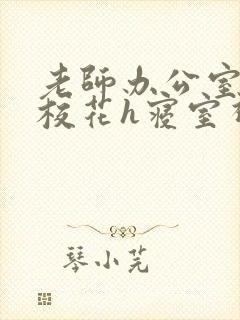 老师办公室狂肉校花h寝室视频