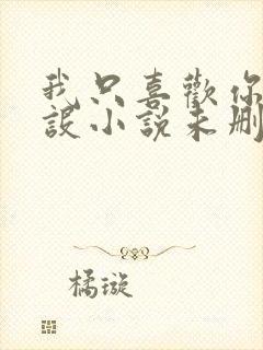 我只喜欢你的人设小说未删减免费观看