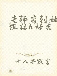 老师脔到她哭h粗话h好爽