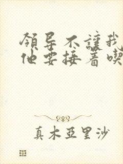 领导不让我断奶他要接着吃