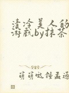 清冷美人的神奇游戏by抹茶冰沙txt