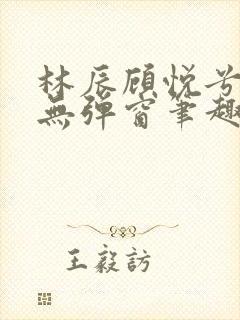 林辰顾悦兮正版无弹窗笔趣阁