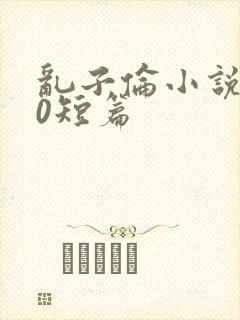 乱子伦小说500短篇