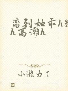 脔到她乖h粗话h高潮h