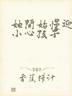 她开始慢迎迎合小心孩子