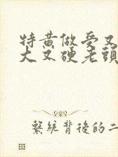 特黄做受又粗又大又硬老头