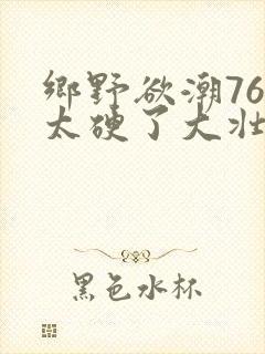 乡野欲潮76章太硬了大壮下载