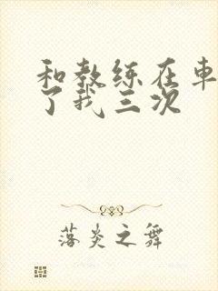 和教练在车里干了我三次