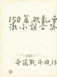 150篇欲乱刺激小说合集