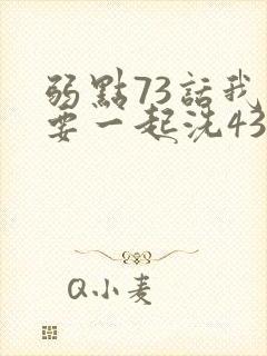 弱点73话我也要一起洗43321