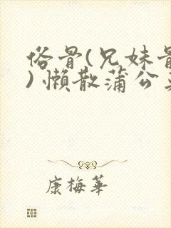 俗骨(兄妹骨科) 懒散蒲公英结局