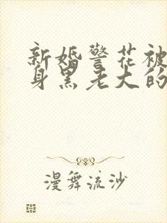 新婚警花被迫献身黑老大的小说