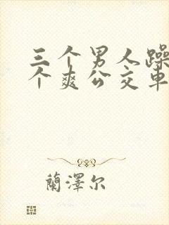 三个男人躁我一个爽公交车上