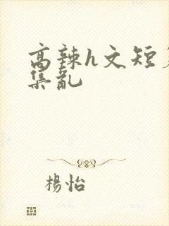 高辣h文短篇合集乱