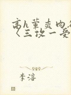高h荤爽肉欲文〈三攻一受〉视频