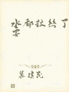 水都拉丝了还不要