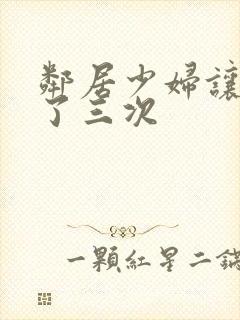 邻居少妇让我爽了三次