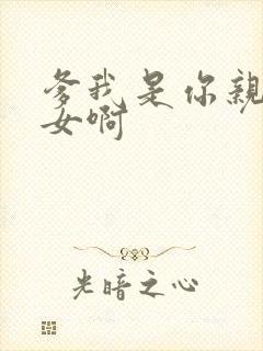 爹我是你亲生闺女啊