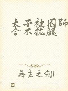 太子被国师c到合不拢腿