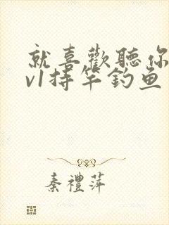 就喜欢听你叫1v1持竿钓鱼