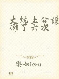 大炕上公让我高潮了六次