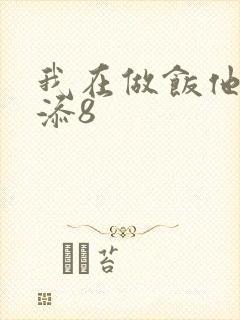 我在做饭他在下添8