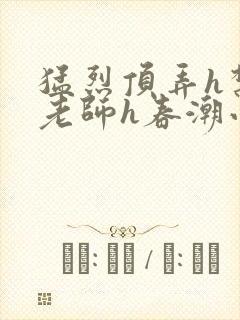 猛烈顶弄h禁欲老师h春潮小说