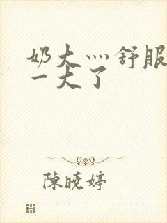 奶大灬舒服灬太一大了