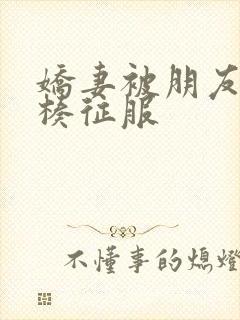 娇妻被朋友大肉楱征服