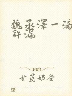 魏承泽一滴都不许漏