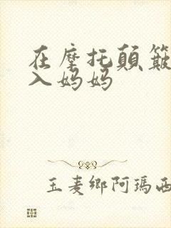 在摩托颠簸中进入妈妈