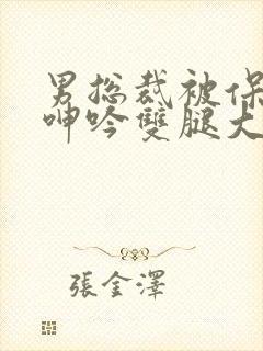 男总裁被保镖c呻吟双腿大张bl