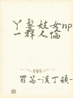 丫鬟妓女np被一群人伦