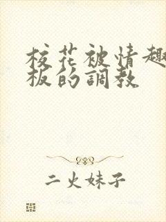 校花被情趣店老板的调教