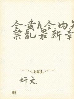 全黄h全肉短篇禁乱最新章节