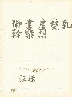 御书房双乳晃动干柴烈