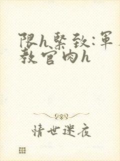 限h紧致:军人教官肉h