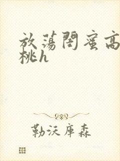 放荡闺蜜高h苏桃h